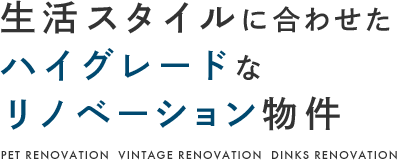 生活スタイルに合わせた ハイグレードな リノベーション物件 PET RENOVATION  VINTAGE RENOVATION  DINKS RENOVATION