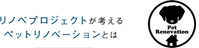 リノベプロジェクトが考える ペットリノべーションとは